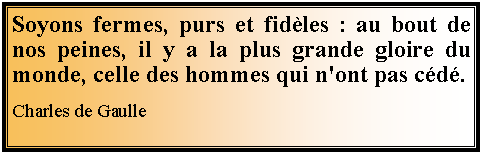 Zone de Texte: Soyons fermes, purs et fidles : au bout de nos peines, il y a la plus grande gloire du monde, celle des hommes qui n'ont pas cd. Charles de Gaulle